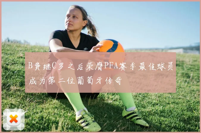 B费继C罗之后荣膺PFA赛季最佳球员成为第二位葡萄牙传奇