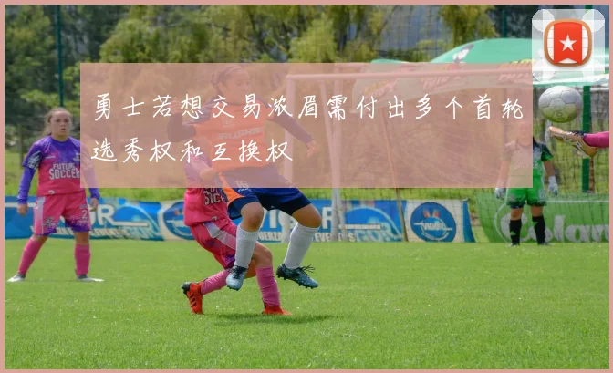 勇士若想交易浓眉需付出多个首轮选秀权和互换权